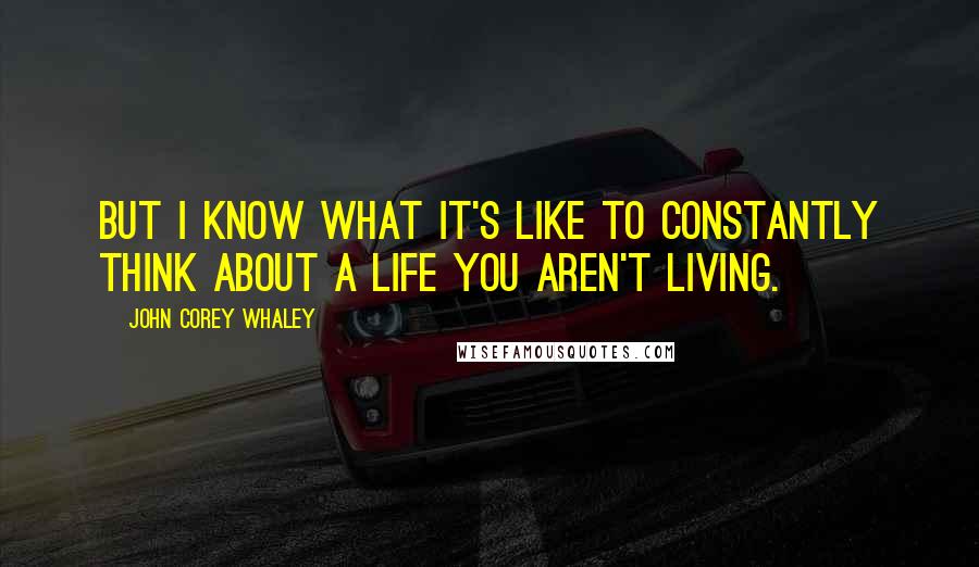 John Corey Whaley Quotes: But I know what it's like to constantly think about a life you aren't living.