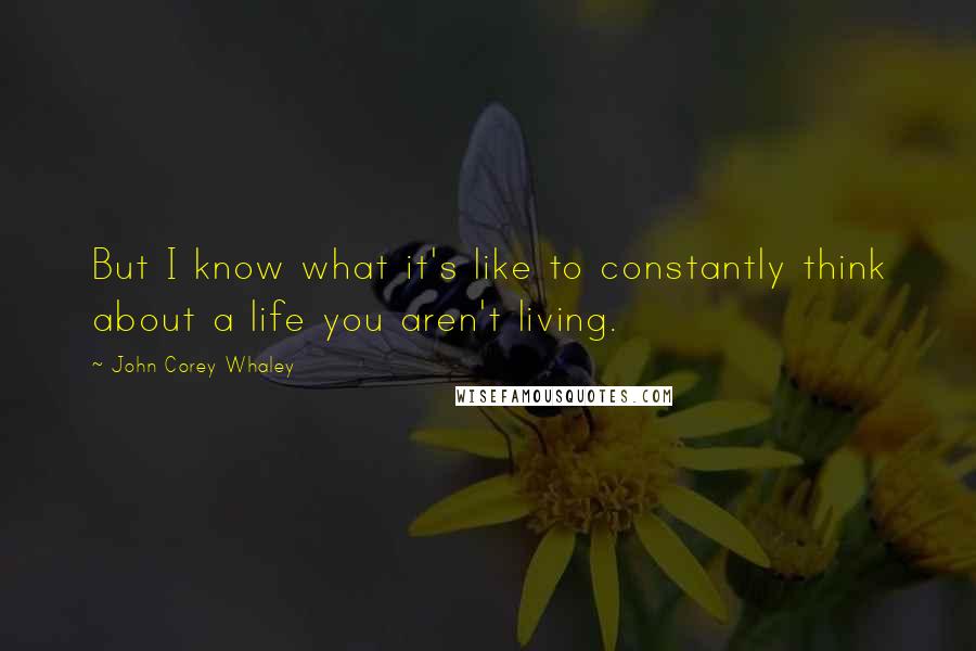 John Corey Whaley Quotes: But I know what it's like to constantly think about a life you aren't living.