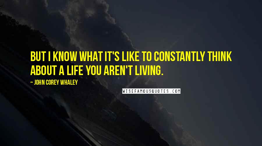 John Corey Whaley Quotes: But I know what it's like to constantly think about a life you aren't living.