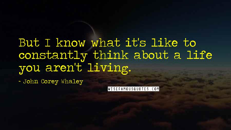 John Corey Whaley Quotes: But I know what it's like to constantly think about a life you aren't living.