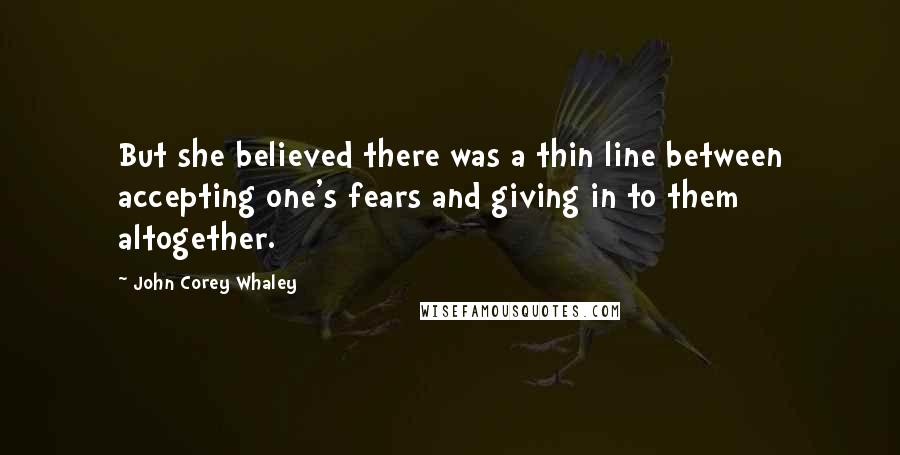 John Corey Whaley Quotes: But she believed there was a thin line between accepting one's fears and giving in to them altogether.