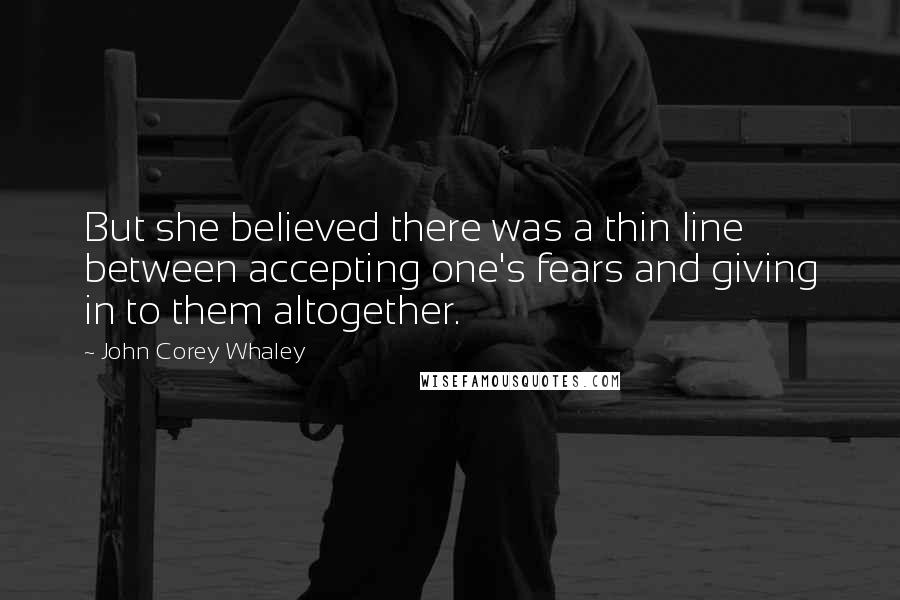 John Corey Whaley Quotes: But she believed there was a thin line between accepting one's fears and giving in to them altogether.