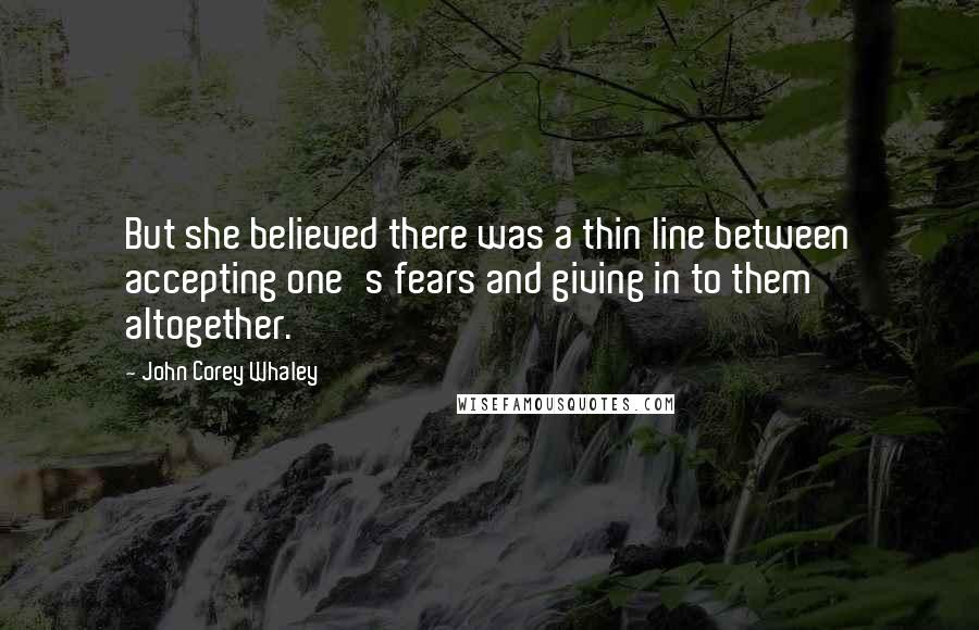 John Corey Whaley Quotes: But she believed there was a thin line between accepting one's fears and giving in to them altogether.