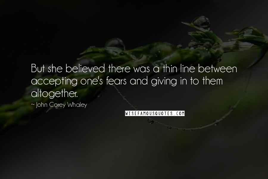 John Corey Whaley Quotes: But she believed there was a thin line between accepting one's fears and giving in to them altogether.