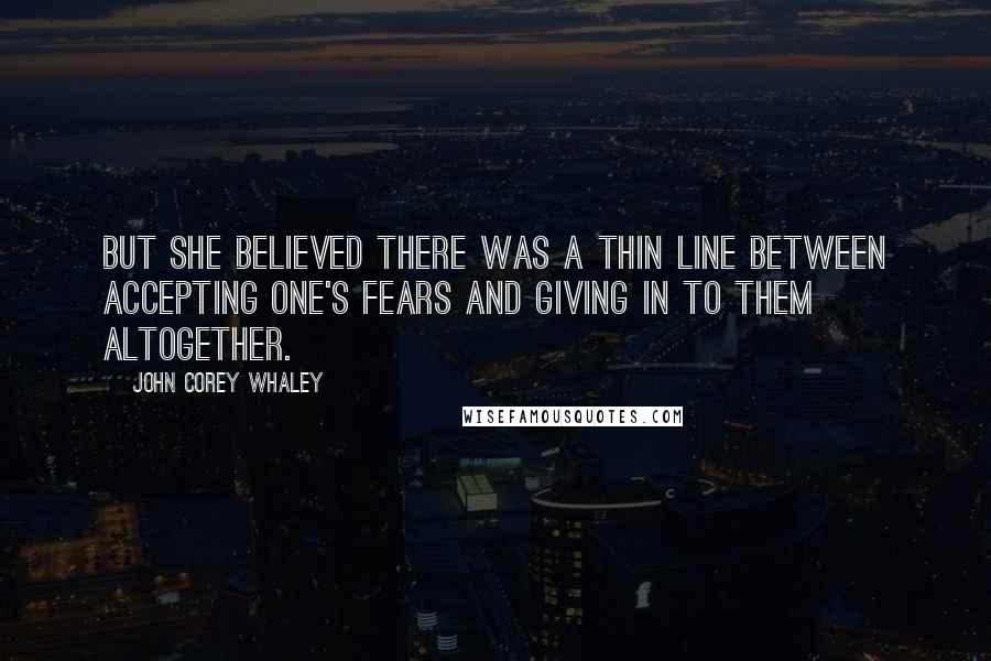 John Corey Whaley Quotes: But she believed there was a thin line between accepting one's fears and giving in to them altogether.