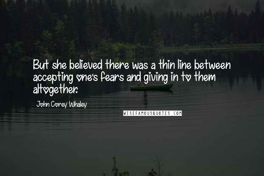 John Corey Whaley Quotes: But she believed there was a thin line between accepting one's fears and giving in to them altogether.