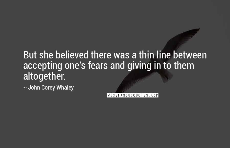 John Corey Whaley Quotes: But she believed there was a thin line between accepting one's fears and giving in to them altogether.