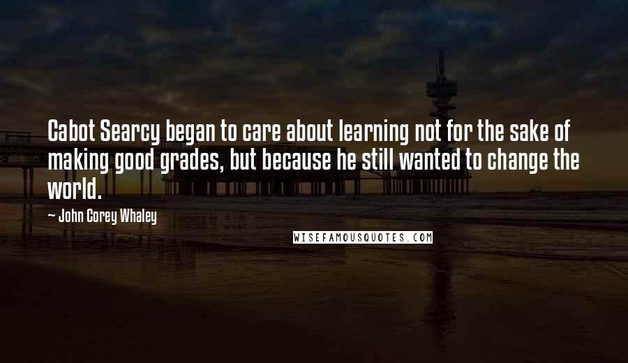 John Corey Whaley Quotes: Cabot Searcy began to care about learning not for the sake of making good grades, but because he still wanted to change the world.