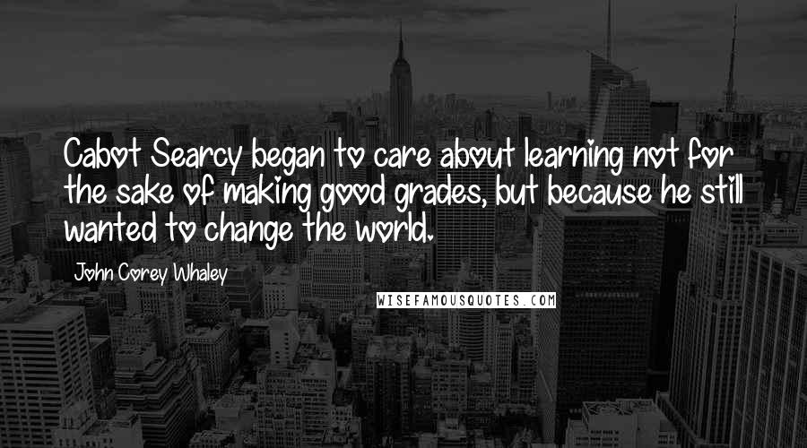 John Corey Whaley Quotes: Cabot Searcy began to care about learning not for the sake of making good grades, but because he still wanted to change the world.