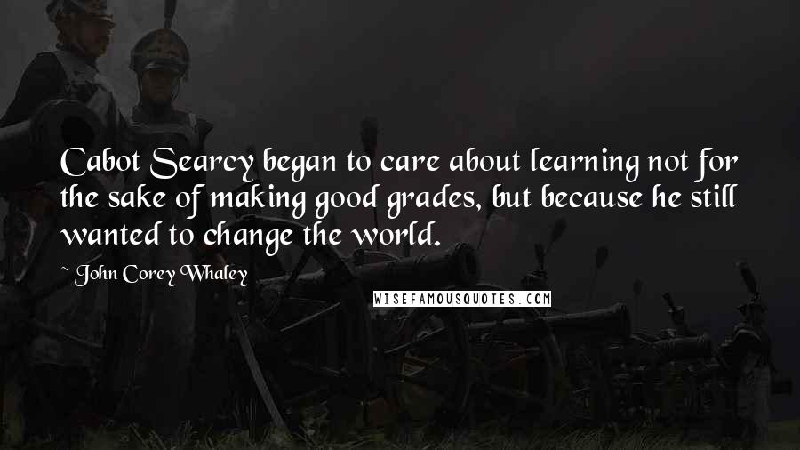 John Corey Whaley Quotes: Cabot Searcy began to care about learning not for the sake of making good grades, but because he still wanted to change the world.