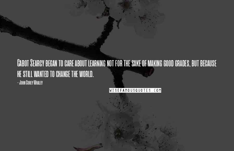 John Corey Whaley Quotes: Cabot Searcy began to care about learning not for the sake of making good grades, but because he still wanted to change the world.