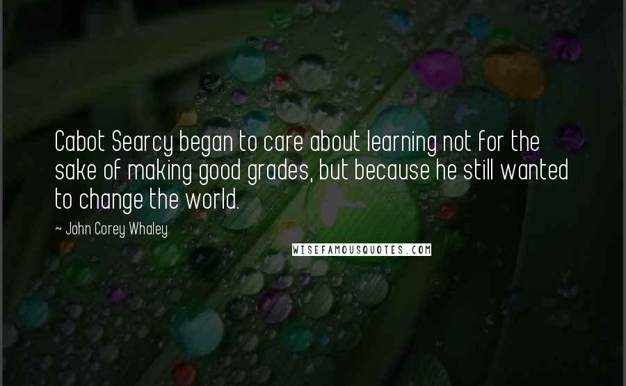 John Corey Whaley Quotes: Cabot Searcy began to care about learning not for the sake of making good grades, but because he still wanted to change the world.