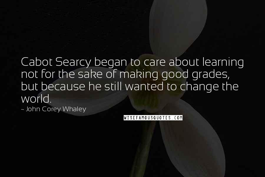 John Corey Whaley Quotes: Cabot Searcy began to care about learning not for the sake of making good grades, but because he still wanted to change the world.