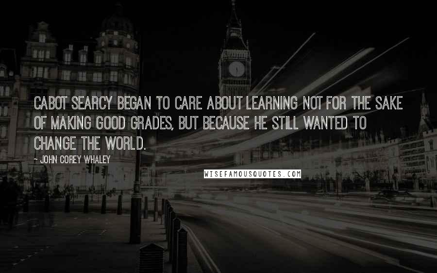 John Corey Whaley Quotes: Cabot Searcy began to care about learning not for the sake of making good grades, but because he still wanted to change the world.