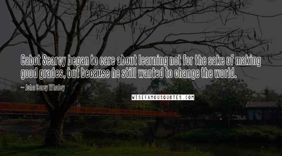 John Corey Whaley Quotes: Cabot Searcy began to care about learning not for the sake of making good grades, but because he still wanted to change the world.