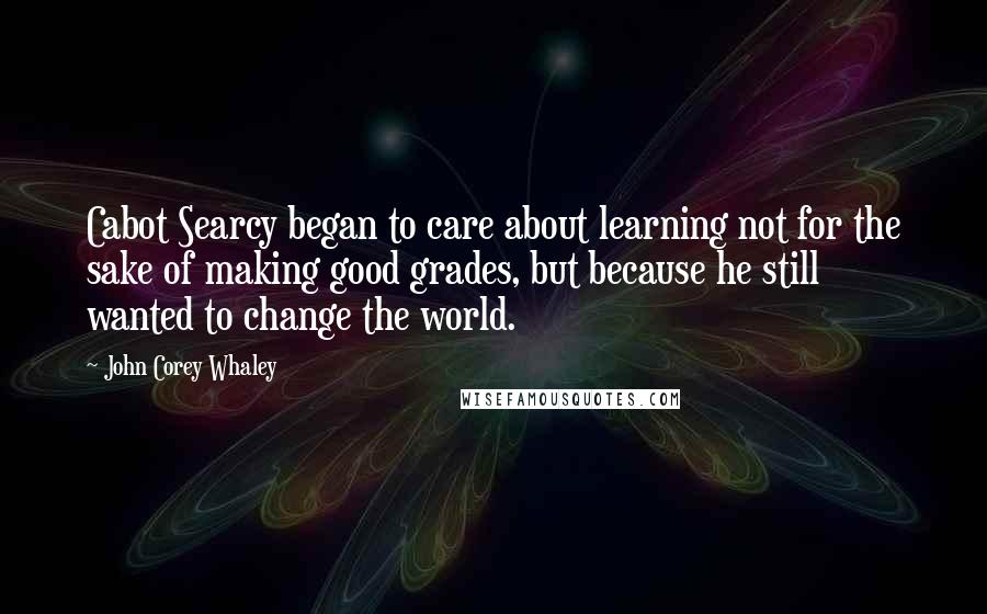 John Corey Whaley Quotes: Cabot Searcy began to care about learning not for the sake of making good grades, but because he still wanted to change the world.