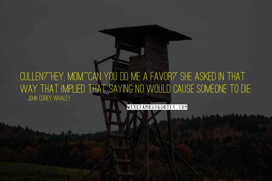 John Corey Whaley Quotes: Cullen?""Hey, Mom.""Can you do me a favor?" she asked in that way that implied that saying no would cause someone to die.