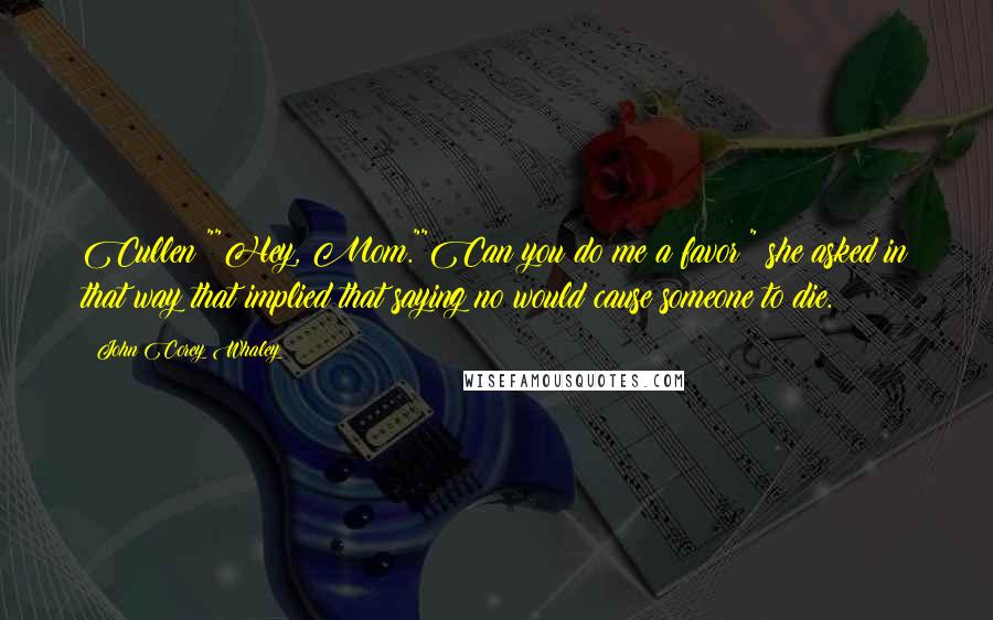 John Corey Whaley Quotes: Cullen?""Hey, Mom.""Can you do me a favor?" she asked in that way that implied that saying no would cause someone to die.