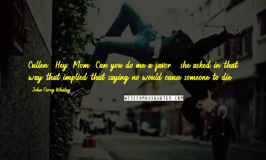 John Corey Whaley Quotes: Cullen?""Hey, Mom.""Can you do me a favor?" she asked in that way that implied that saying no would cause someone to die.