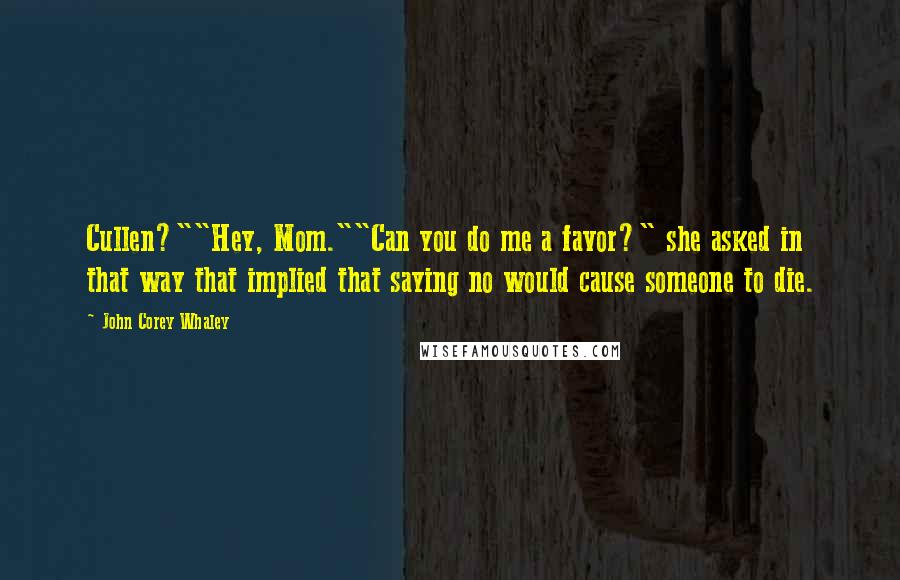 John Corey Whaley Quotes: Cullen?""Hey, Mom.""Can you do me a favor?" she asked in that way that implied that saying no would cause someone to die.