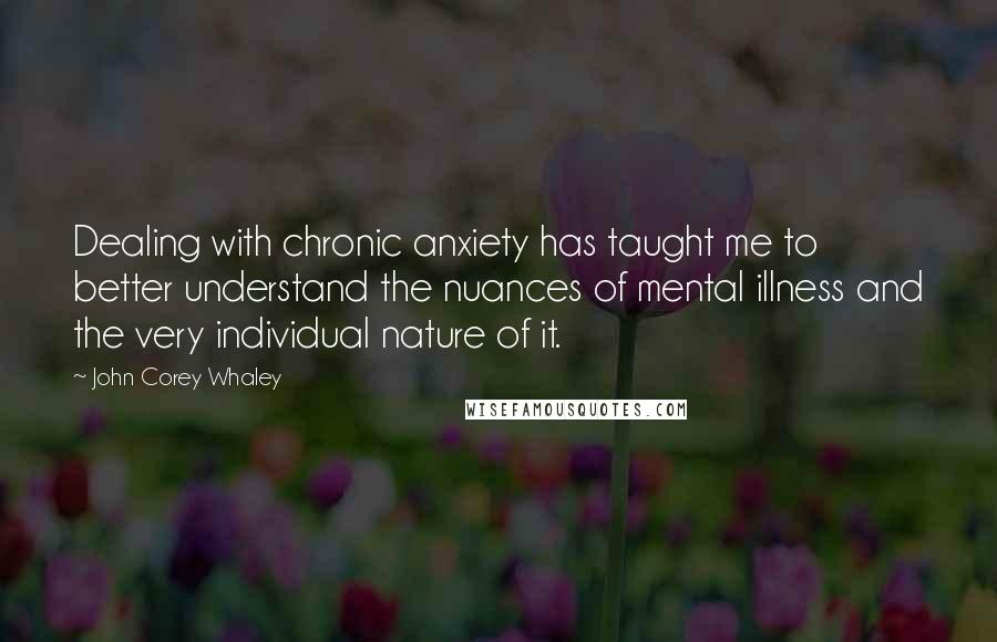 John Corey Whaley Quotes: Dealing with chronic anxiety has taught me to better understand the nuances of mental illness and the very individual nature of it.