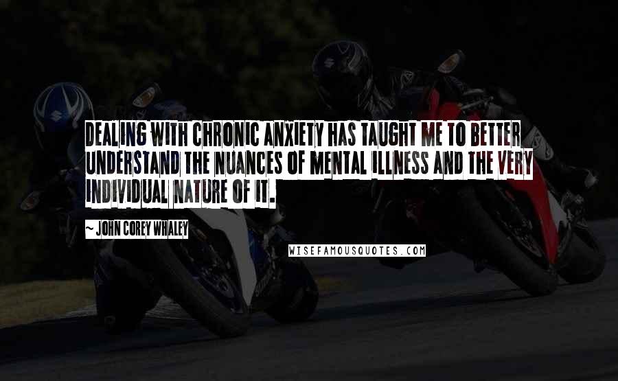 John Corey Whaley Quotes: Dealing with chronic anxiety has taught me to better understand the nuances of mental illness and the very individual nature of it.