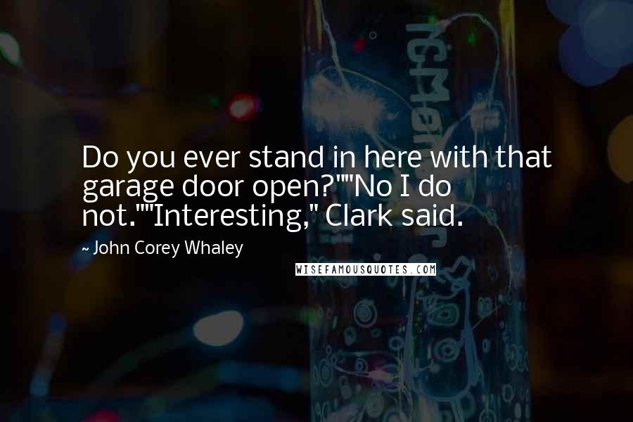 John Corey Whaley Quotes: Do you ever stand in here with that garage door open?""No I do not.""Interesting," Clark said.