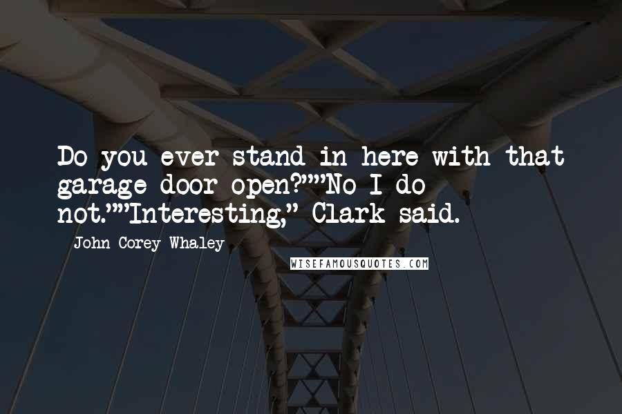 John Corey Whaley Quotes: Do you ever stand in here with that garage door open?""No I do not.""Interesting," Clark said.