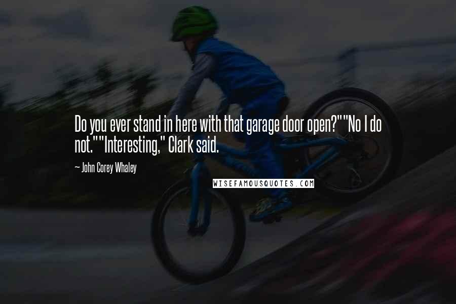 John Corey Whaley Quotes: Do you ever stand in here with that garage door open?""No I do not.""Interesting," Clark said.