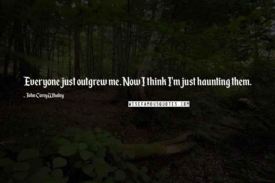 John Corey Whaley Quotes: Everyone just outgrew me. Now I think I'm just haunting them.