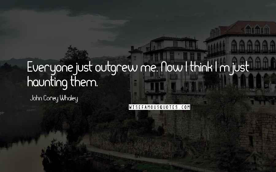 John Corey Whaley Quotes: Everyone just outgrew me. Now I think I'm just haunting them.