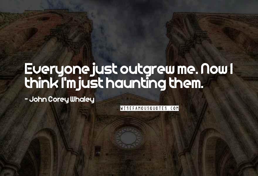 John Corey Whaley Quotes: Everyone just outgrew me. Now I think I'm just haunting them.