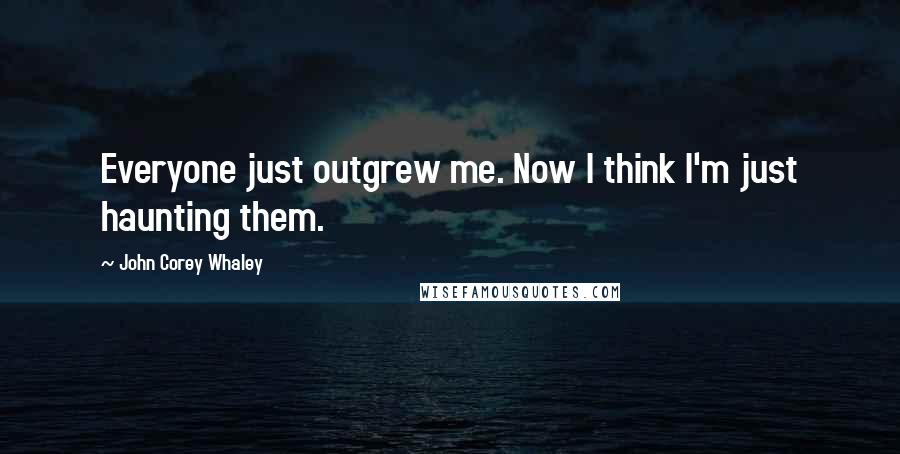 John Corey Whaley Quotes: Everyone just outgrew me. Now I think I'm just haunting them.