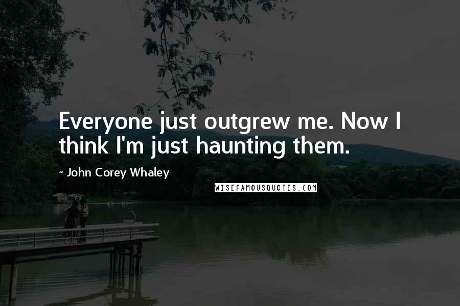 John Corey Whaley Quotes: Everyone just outgrew me. Now I think I'm just haunting them.