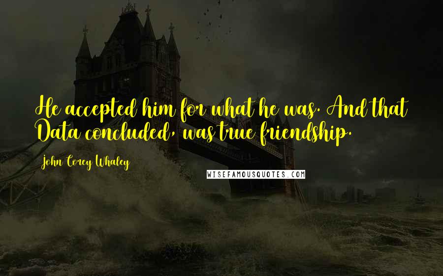 John Corey Whaley Quotes: He accepted him for what he was. And that Data concluded, was true friendship.