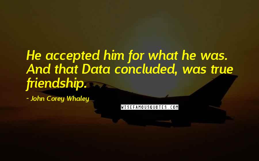 John Corey Whaley Quotes: He accepted him for what he was. And that Data concluded, was true friendship.