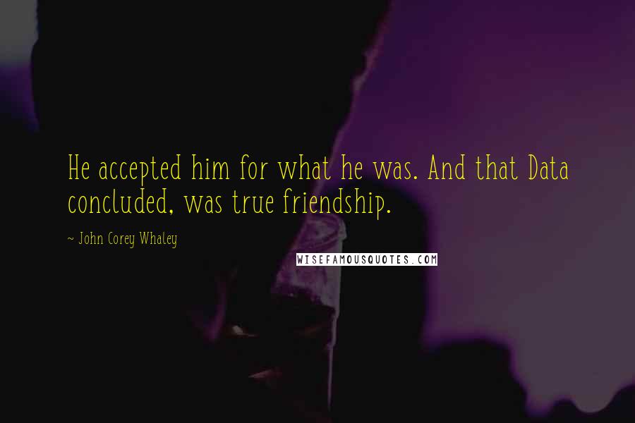 John Corey Whaley Quotes: He accepted him for what he was. And that Data concluded, was true friendship.