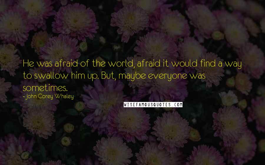 John Corey Whaley Quotes: He was afraid of the world, afraid it would find a way to swallow him up. But, maybe everyone was sometimes.