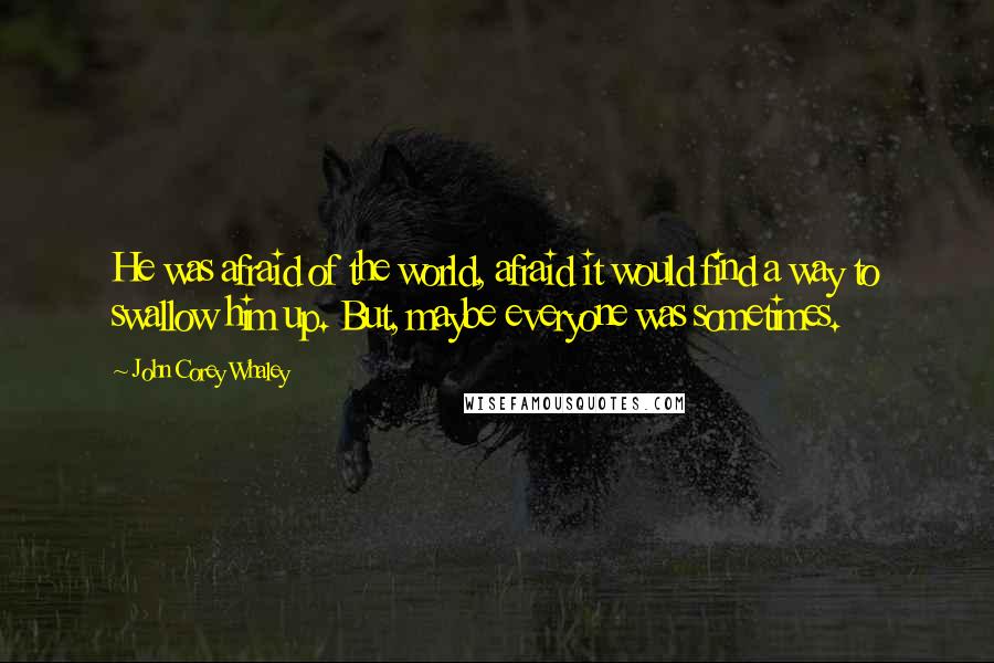 John Corey Whaley Quotes: He was afraid of the world, afraid it would find a way to swallow him up. But, maybe everyone was sometimes.