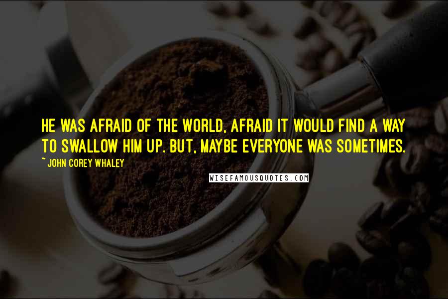 John Corey Whaley Quotes: He was afraid of the world, afraid it would find a way to swallow him up. But, maybe everyone was sometimes.