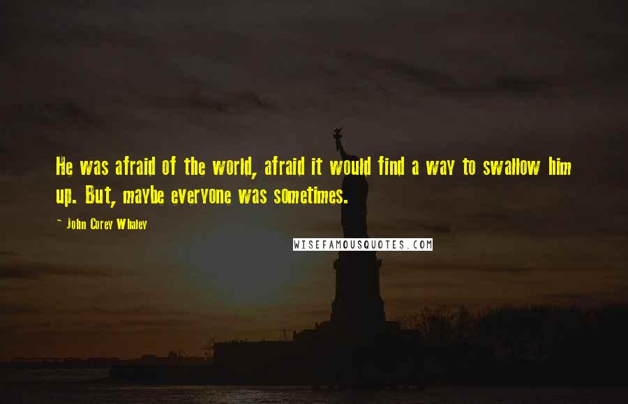 John Corey Whaley Quotes: He was afraid of the world, afraid it would find a way to swallow him up. But, maybe everyone was sometimes.