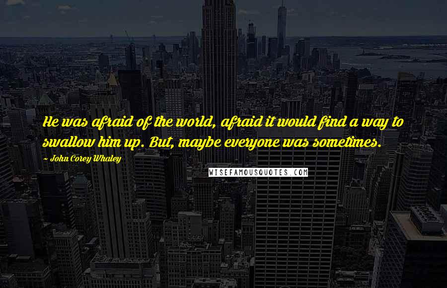 John Corey Whaley Quotes: He was afraid of the world, afraid it would find a way to swallow him up. But, maybe everyone was sometimes.