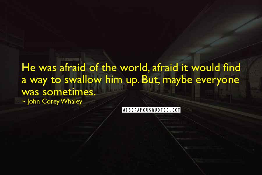 John Corey Whaley Quotes: He was afraid of the world, afraid it would find a way to swallow him up. But, maybe everyone was sometimes.