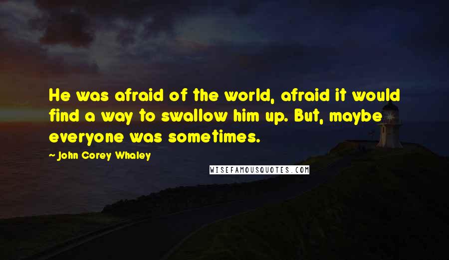 John Corey Whaley Quotes: He was afraid of the world, afraid it would find a way to swallow him up. But, maybe everyone was sometimes.