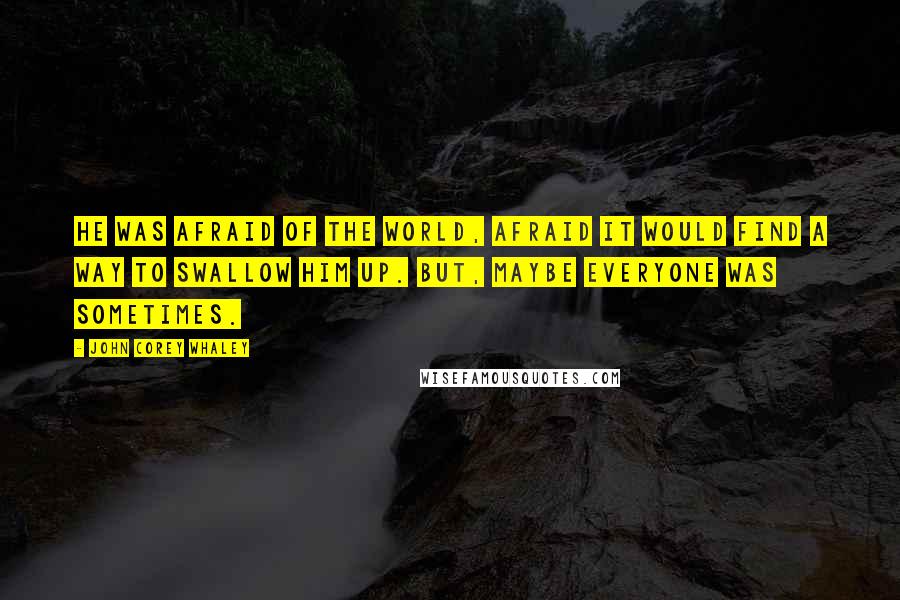 John Corey Whaley Quotes: He was afraid of the world, afraid it would find a way to swallow him up. But, maybe everyone was sometimes.
