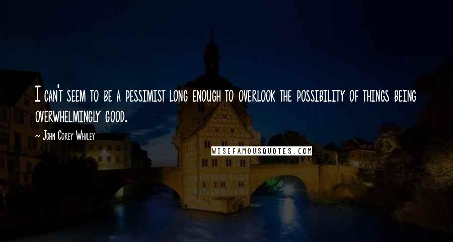 John Corey Whaley Quotes: I can't seem to be a pessimist long enough to overlook the possibility of things being overwhelmingly good.