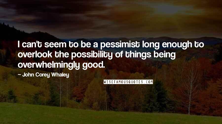 John Corey Whaley Quotes: I can't seem to be a pessimist long enough to overlook the possibility of things being overwhelmingly good.