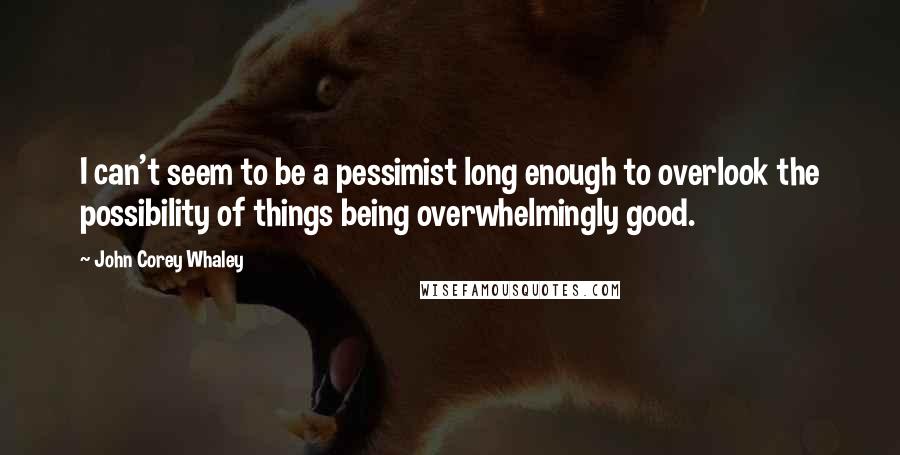 John Corey Whaley Quotes: I can't seem to be a pessimist long enough to overlook the possibility of things being overwhelmingly good.