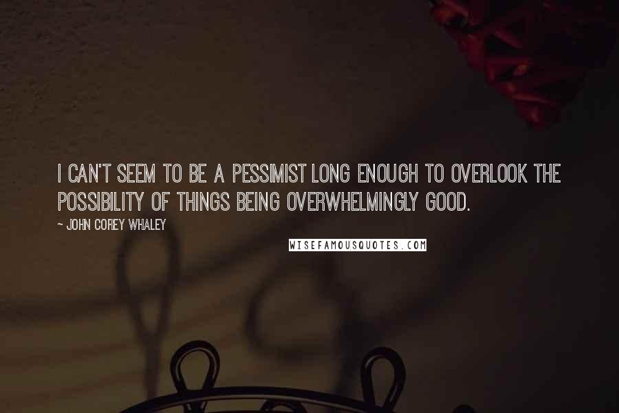 John Corey Whaley Quotes: I can't seem to be a pessimist long enough to overlook the possibility of things being overwhelmingly good.