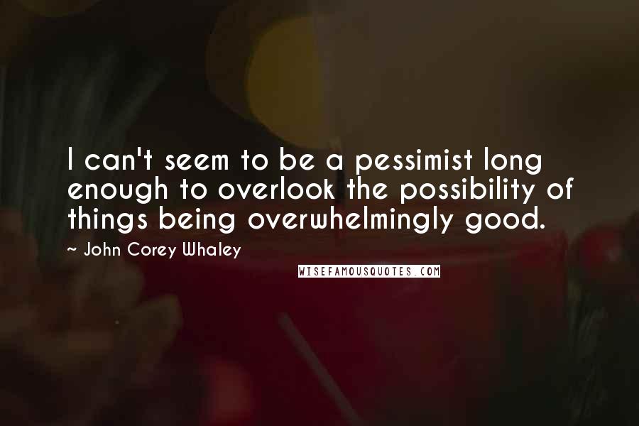 John Corey Whaley Quotes: I can't seem to be a pessimist long enough to overlook the possibility of things being overwhelmingly good.